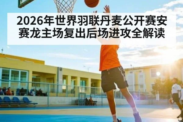 2026年世界羽联丹麦公开赛安赛龙主场复出后场进攻全解读