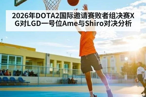 2026年DOTA2国际邀请赛败者组决赛XG对LGD一号位Ame与Shiro对决分析