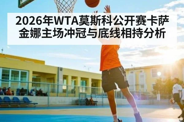 2026年WTA莫斯科公开赛卡萨金娜主场冲冠与底线相持分析