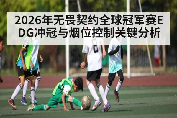 2026年无畏契约全球冠军赛EDG冲冠与烟位控制关键分析