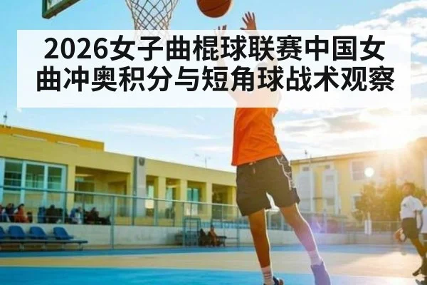 2026女子曲棍球联赛中国女曲冲奥积分与短角球战术观察