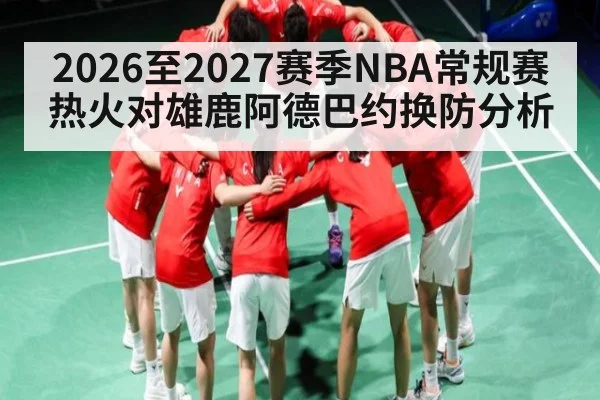 2026至2027赛季NBA常规赛热火对雄鹿阿德巴约换防分析